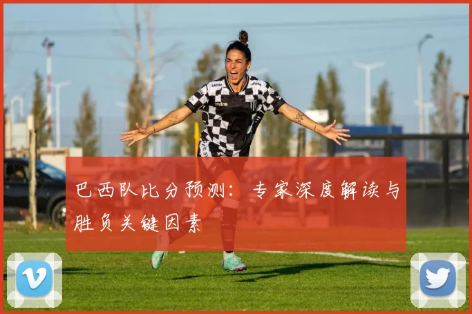 巴西队比分预测：专家深度解读与胜负关键因素