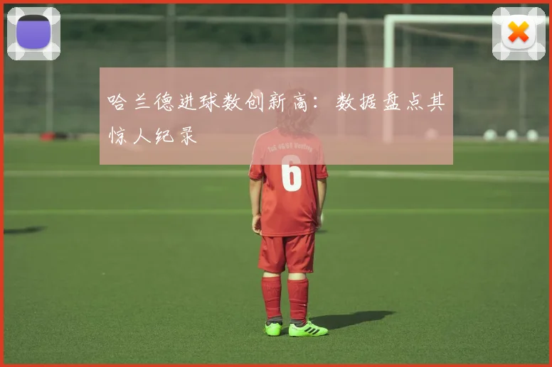 哈兰德进球数创新高:数据盘点其惊人纪录