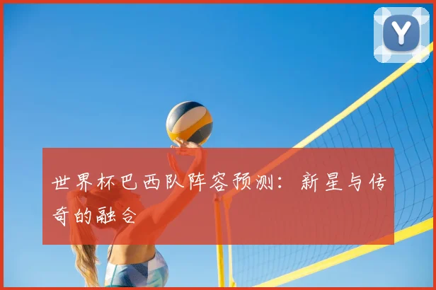 世界杯巴西队阵容预测：新星与传奇的融合