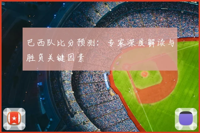 巴西队比分预测:专家深度解读与胜负关键因素