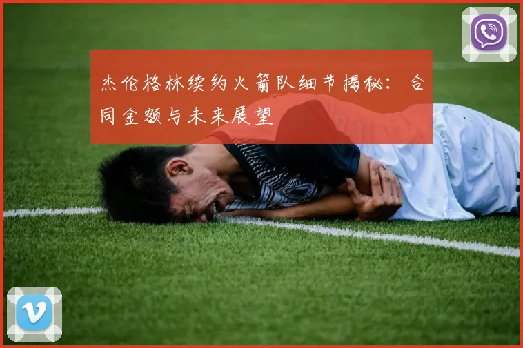 杰伦格林续约火箭队细节揭秘：合同金额与未来展望
