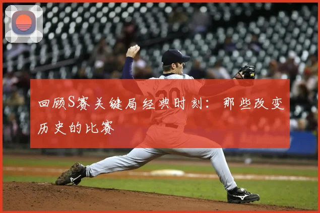 回顾S赛关键局经典时刻：那些改变历史的比赛