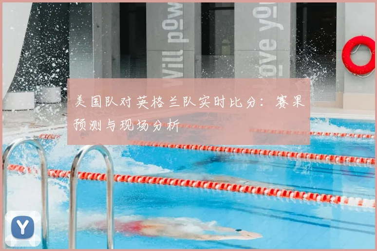 美国队对英格兰队实时比分:赛果预测与现场分析