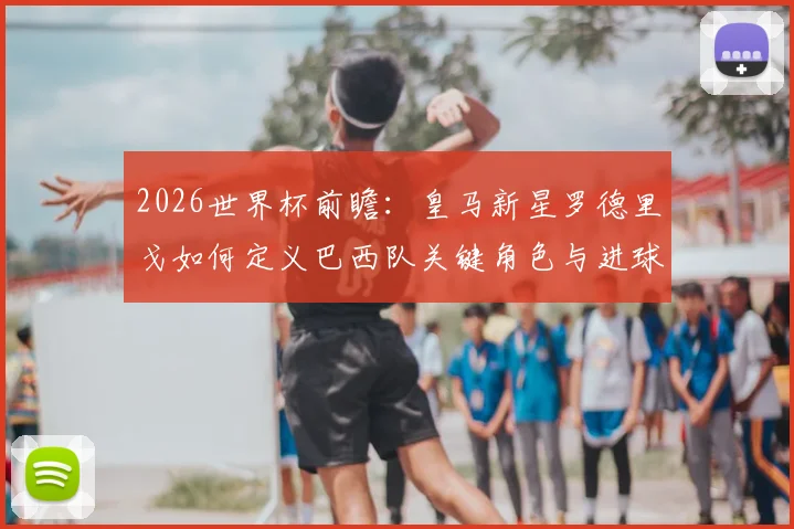 2026世界杯前瞻：皇马新星罗德里戈如何定义巴西队关键角色与进球数？