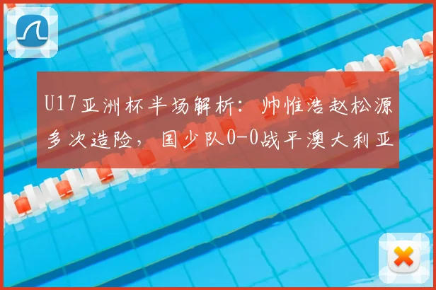 U17亚洲杯半场解析：帅惟浩赵松源多次造险，国少队0-0战平澳大利亚