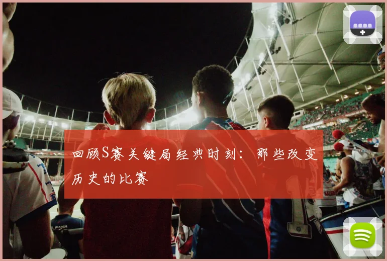 回顾S赛关键局经典时刻：那些改变历史的比赛