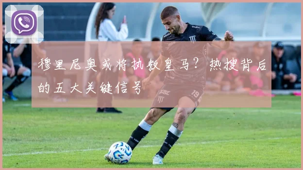 穆里尼奥或将执教皇马?热搜背后的五大关键信号