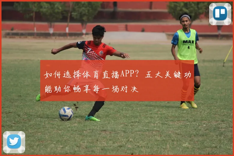 如何选择体育直播APP?五大关键功能助你畅享每一场对决