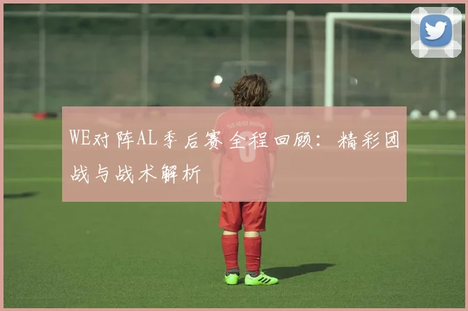 WE对阵AL季后赛全程回顾:精彩团战与战术解析