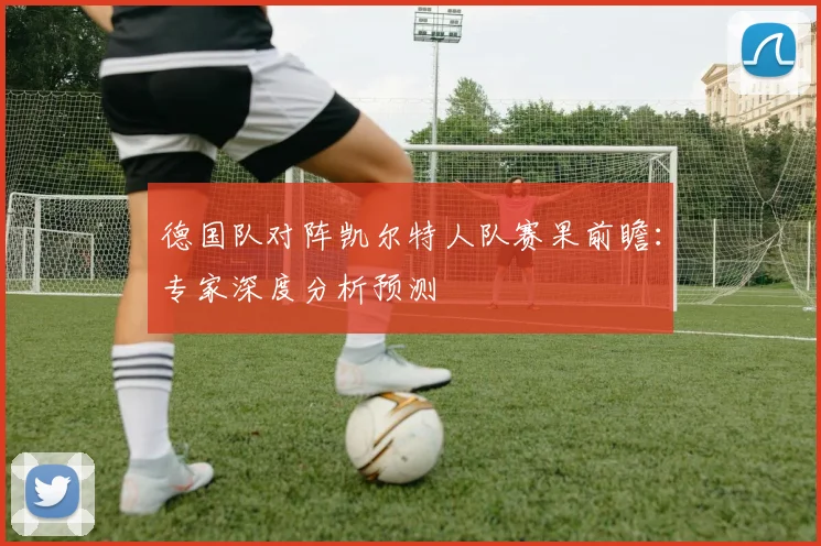 德国队对阵凯尔特人队赛果前瞻:专家深度分析预测