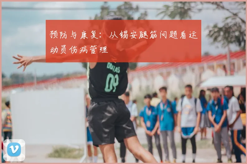 预防与康复:从锡安腿筋问题看运动员伤病管理
