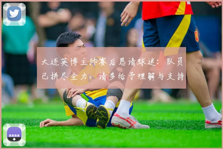 大连英博主帅赛后恳请球迷：队员已拼尽全力，请多给予理解与支持