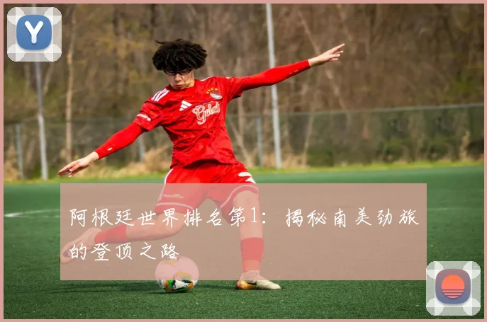 阿根廷世界排名第1：揭秘南美劲旅的登顶之路