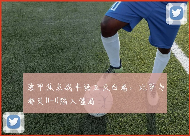 意甲焦点战半场互交白卷，比萨与都灵0-0陷入僵局