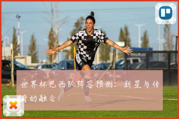 世界杯巴西队阵容预测：新星与传奇的融合
