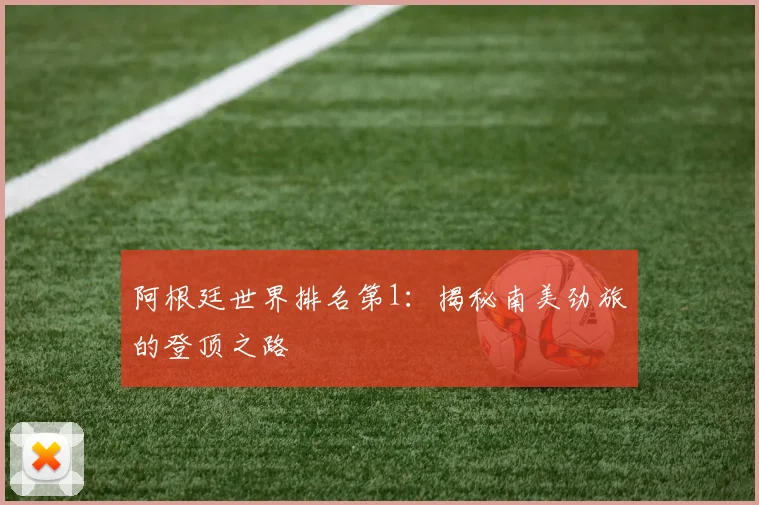 阿根廷世界排名第1:揭秘南美劲旅的登顶之路