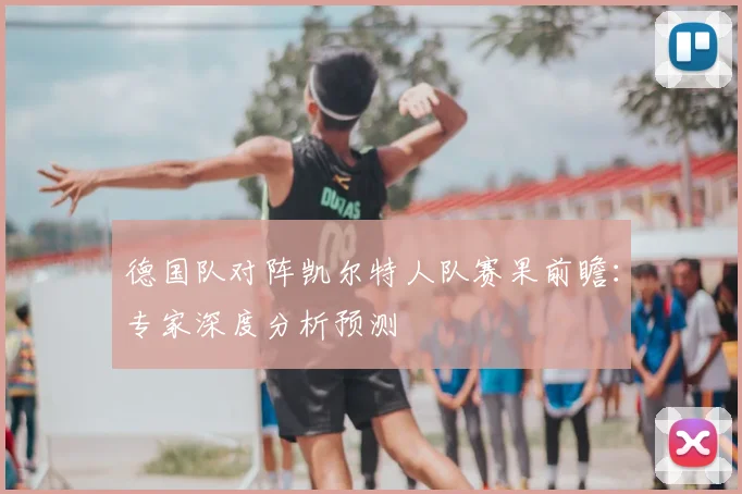 德国队对阵凯尔特人队赛果前瞻:专家深度分析预测