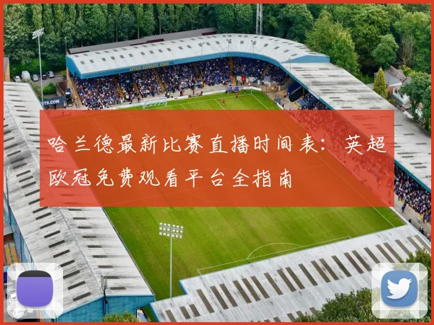 哈兰德最新比赛直播时间表:英超欧冠免费观看平台全指南