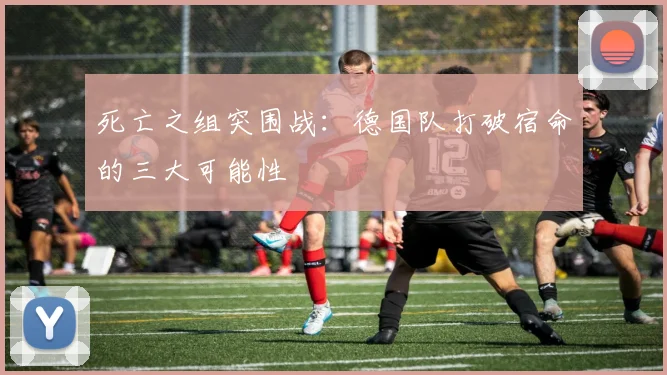 死亡之组突围战：德国队打破宿命的三大可能性