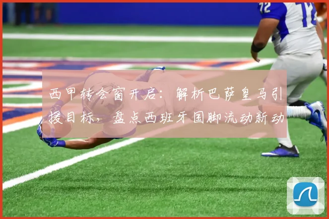 西甲转会窗开启：解析巴萨皇马引援目标，盘点西班牙国脚流动新动向