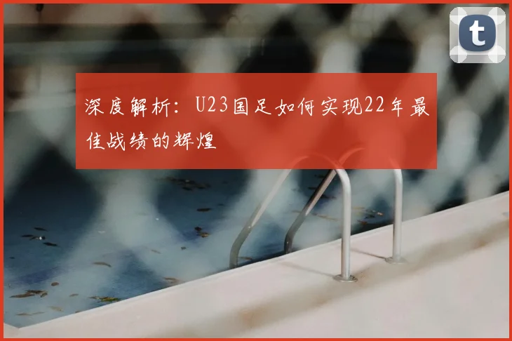 深度解析:U23国足如何实现22年最佳战绩的辉煌