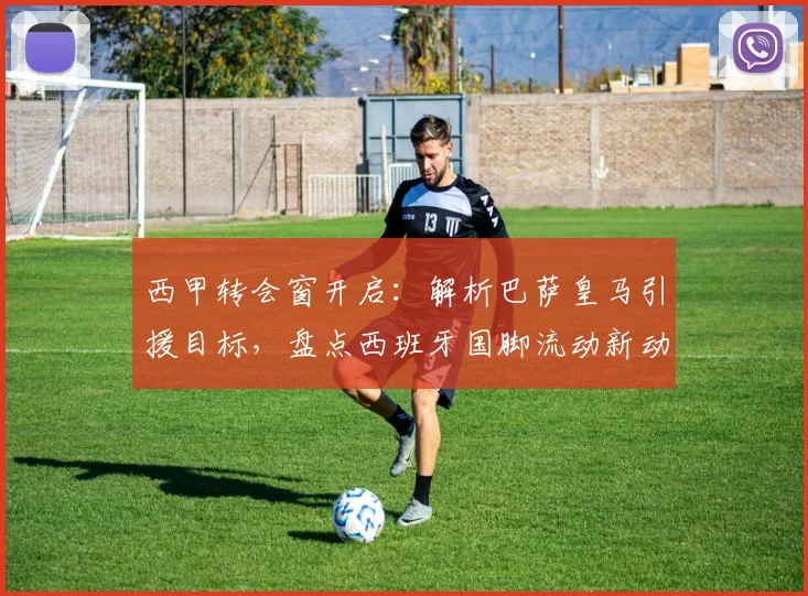 西甲转会窗开启：解析巴萨皇马引援目标，盘点西班牙国脚流动新动向
