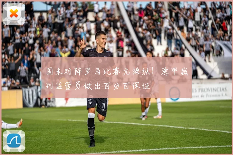 国米对阵罗马比赛无操纵!意甲裁判监管员做出百分百保证