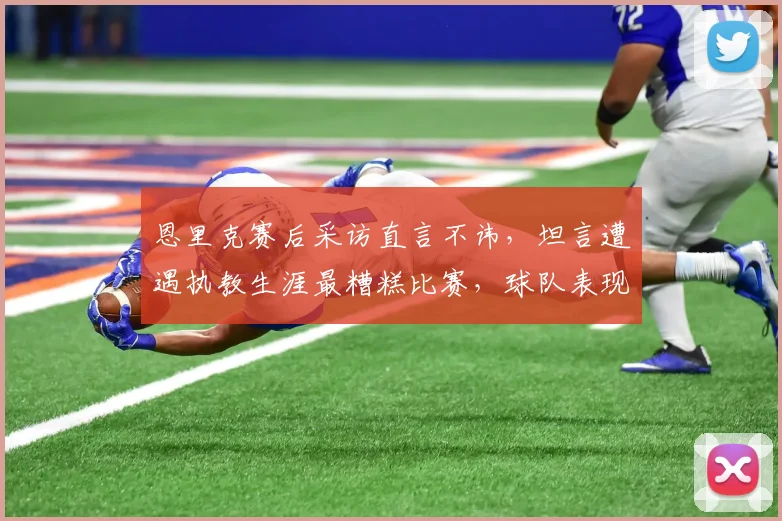 恩里克赛后采访直言不讳,坦言遭遇执教生涯最糟糕比赛,球队表现引深思