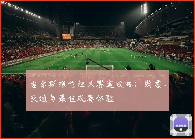 吉尔斯维伦纽夫赛道攻略：购票、交通与最佳观赛体验