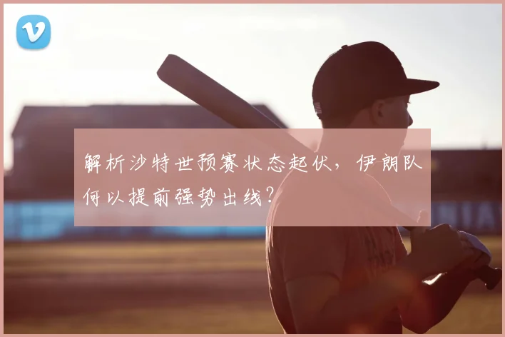 解析沙特世预赛状态起伏，伊朗队何以提前强势出线？