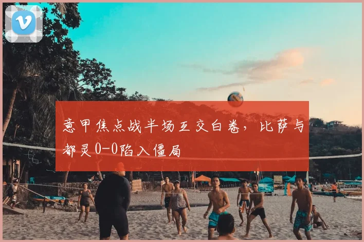 意甲焦点战半场互交白卷,比萨与都灵0-0陷入僵局