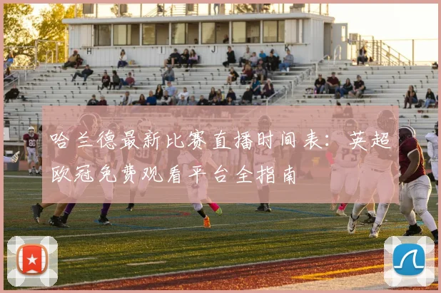 哈兰德最新比赛直播时间表：英超欧冠免费观看平台全指南