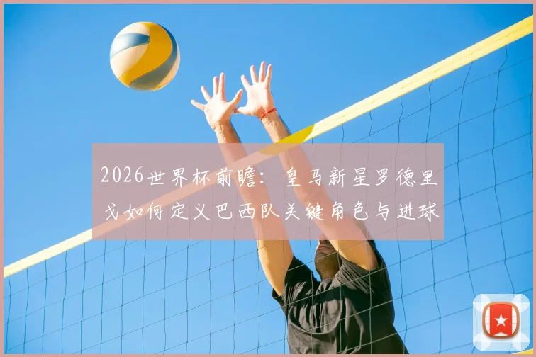 2026世界杯前瞻:皇马新星罗德里戈如何定义巴西队关键角色与进球数?