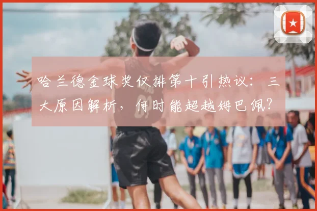 哈兰德金球奖仅排第十引热议：三大原因解析，何时能超越姆巴佩？