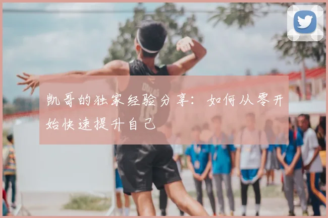 凯哥的独家经验分享:如何从零开始快速提升自己
