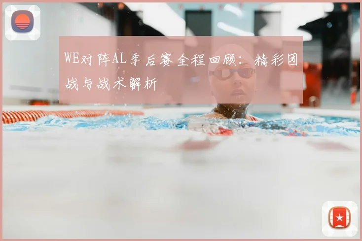 WE对阵AL季后赛全程回顾：精彩团战与战术解析