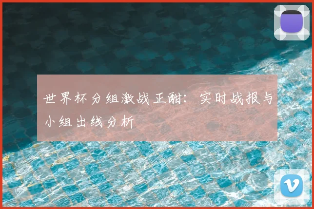 世界杯分组激战正酣：实时战报与小组出线分析